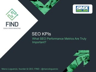 SEO KPIs
What SEO Performance Metrics Are Truly
Important?

Marco Loguercio, founder & CEO, FIND - @marcologuercio

 