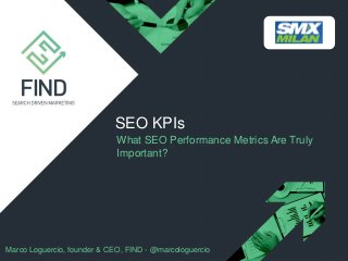 What SEO Performance Metrics Are Truly
Important?
SEO KPIs
Marco Loguercio, founder & CEO, FIND - @marcologuercio
 