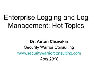 Enterprise Logging and Log Management: Hot Topics Dr. Anton Chuvakin Security Warrior Consulting www.securitywarriorconsulting.com April 2010 