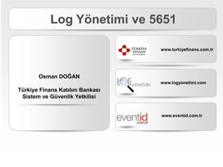 Log Yönetimi ve 5651 Osman DOĞAN Türkiye Finans Katılım Bankası Sistem ve Güvenlik Yetkilisi www.turkiyefinans.com.tr www.logyonetimi.com www.eventid.com.tr 