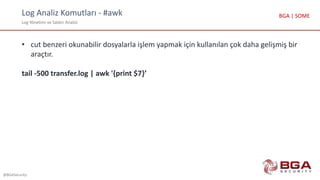 Log Analiz Komutları - #awk
Log Yönetimi ve Saldırı Analizi
@BGASecurity
BGA | SOME
• cut benzeri okunabilir dosyalarla işlem yapmak için kullanılan çok daha gelişmiş bir
araçtır.
tail -500 transfer.log | awk '{print $7}’
 