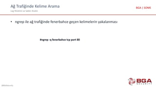 Ağ Trafiğinde Kelime Arama
Log Yönetimi ve Saldırı Analizi
@BGASecurity
BGA | SOME
• ngrep ile ağ trafiğinde fenerbahce geçen kelimelerin yakalanması
#ngrep -q fenerbahce tcp port 80
 