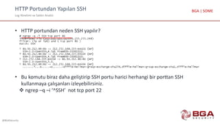 HTTP Portundan Yapılan SSH
Log Yönetimi ve Saldırı Analizi
@BGASecurity
BGA | SOME
• HTTP portundan neden SSH yapılır?
• Bu komutu biraz daha geliştirip SSH portu harici herhangi bir porttan SSH
kullanmaya çalışanları izleyebilirsiniz.
 ngrep –q –i ‘^SSH’ not tcp port 22
 