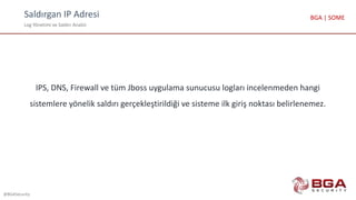 Saldırgan IP Adresi
Log Yönetimi ve Saldırı Analizi
@BGASecurity
BGA | SOME
IPS, DNS, Firewall ve tüm Jboss uygulama sunucusu logları incelenmeden hangi
sistemlere yönelik saldırı gerçekleştirildiği ve sisteme ilk giriş noktası belirlenemez.
 