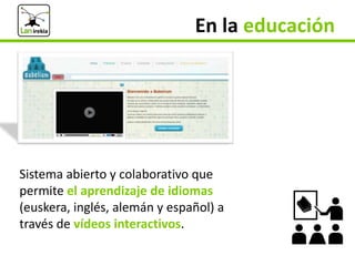 En la educación

Sistema abierto y colaborativo que
permite el aprendizaje de idiomas
(euskera, inglés, alemán y español) ...