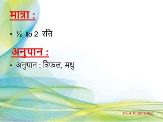म ि :
• ½ to 2 रहत्त
• अिुपकि : हत्रफल, मधु
Dr.A.P.Shrilata
अनुप न :
 