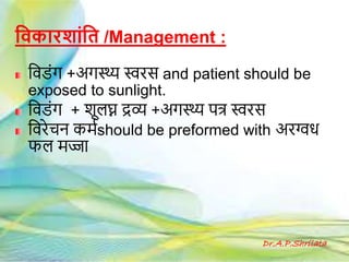 ह्रवक रश ांह्रत /Management :
हवडांग +अगस्थ्य स्वरस and patient should be
exposed to sunlight.
हवडांग + शूलघ्न द्रव्य +अगस्थ्य पत्र स्वरस
हवरेचि कमगshould be preformed with अरग्वध
फल मज्जक
Dr.A.P.Shrilata
 