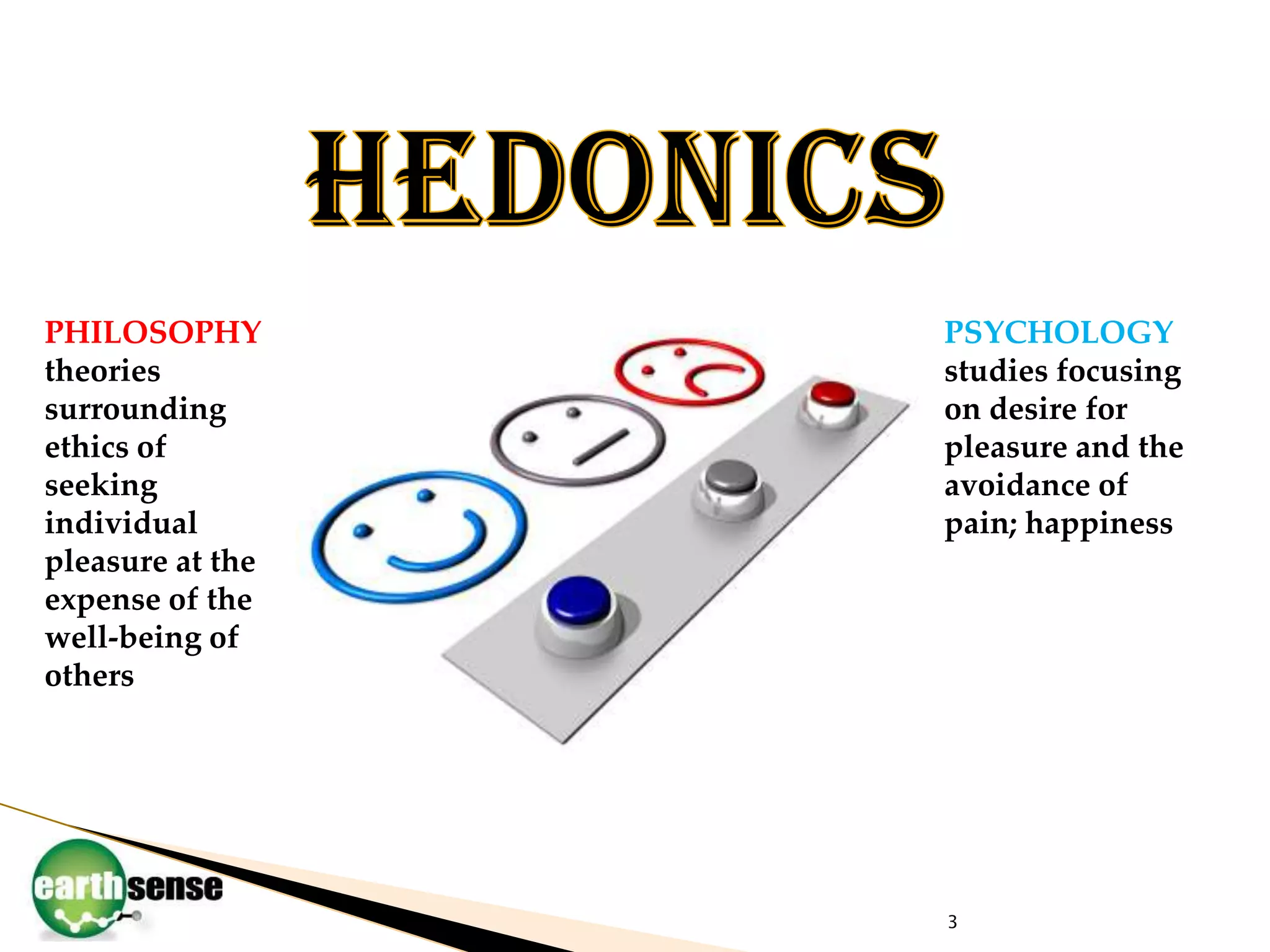 3HedonicsPSYCHOLOGY studies focusing on desire for pleasure and the avoidance of pain; happinessPHILOSOPHY theories surrounding ethics of seeking individual pleasure at the expense of the well-being of others