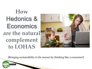 HowHedonics & Economics are the natural complement to LOHAS (Bringing sustainability to the masses by thinking like a consumer!) 