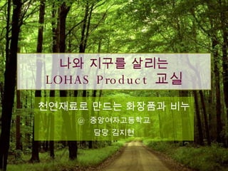 나와 지구를 살리는 LOHAS Product  교실 천연재료로 만드는 화장품과 비누 @  중앙여자고등학교 담당 김지현 