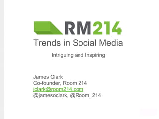 James Clark
Co-founder, Room 214
jclark@room214.com
@jamesoclark, @Room_214
Trends in Social Media
Intriguing and Inspiring
 