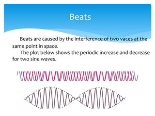 Beats
Beats are caused by the interference of two vaces at the
same point in space.
The plot below shows the periodic increase and decrease
for two sine waves.
 