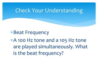 Beat Frequency
A 100 Hz tone and a 105 Hz tone
are played simultaneously. What
is the beat frequency?
Check Your Understanding
 