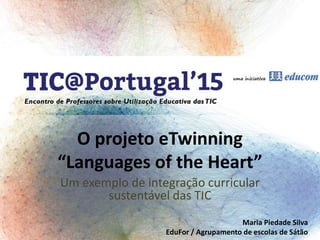 O projeto eTwinning
“Languages of the Heart”
Um exemplo de integração curricular
sustentável das TIC
Maria Piedade Silva
EduFor / Agrupamento de escolas de Sátão
 