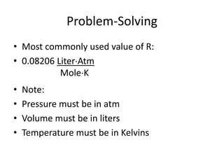 Problem-Solving
• Most commonly used value of R:
• 0.08206 LiterAtm
• Note:
• Pressure must be in atm
• Volume must be in liters
• Temperature must be in Kelvins
MoleK
 