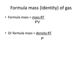 Formula mass (Identity) of gas
• Formula mass = massRT
• Or formula mass = densityRT
PV
P
 
