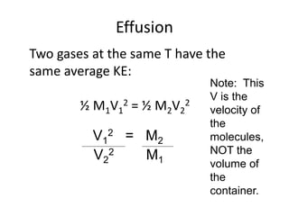 Effusion
Two gases at the same T have the
same average KE:
½ M1V1
2 = ½ M2V2
2
V1
2 = M2
V2
2 M1
Note: This
V is the
velocity of
the
molecules,
NOT the
volume of
the
container.
 