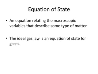 Equation of State
• An equation relating the macroscopic
variables that describe some type of matter.
• The ideal gas law is an equation of state for
gases.
 