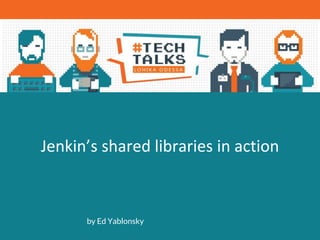 Jenkin’s shared libraries in action
by Ed Yablonsky
 