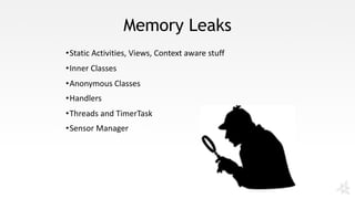 Memory Leaks
•Static	Activities,	Views,	Context	aware	stuff
•Inner	Classes
•Anonymous	Classes
•Handlers
•Threads	and	TimerTask
•Sensor	Manager
 
