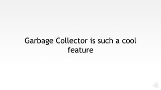 Garbage Collector is such a cool
feature
 