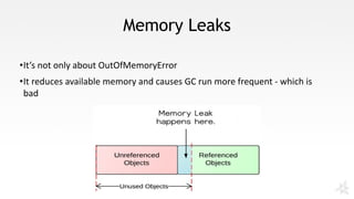 Memory Leaks
•It’s	not	only	about	OutOfMemoryError
•It	reduces	available	memory	and	causes	GC	run	more	frequent	- which	is	
bad
 