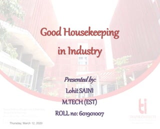 Good Housekeeping
in Industry
Presentedby:
Lohit SAINI
M.TECH(EST)
ROLL no: 601901007
Thursday, March 12, 2020
 
