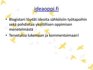 ideaoppi.fi 
• Blogistani löydät ideoita sähköisiin työtapoihin 
sekä pohdintaa yksilöllisen oppimisen 
menetelmästä 
• Tervetuloa lukemaan ja kommentoimaan! 
 