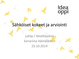Sähköiset kokeet ja arviointi 
Lohja / Ideailtapäivä 
Eenariina Hämäläinen 
23.10.2014 
 