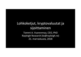 Lohkoketjut,	kryptovaluutat	ja	
sijoittaminen	
Tommi	A.	Vuorenmaa,	CEO,	PhD	
Rayleigh	Research	(to@rayleigh.re)	
21.	marraskuuta,	2018	
 
