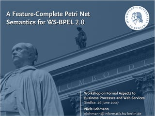 A Feature-Complete Petri Net
Semantics for WS-BPEL 2.0




                         Workshop on Formal Aspects to
                         Business Processes and Web Services
                         Siedlce, 26 June 2007
                         Niels Lohmann
                         nlohmann@informatik.hu-berlin.de
 
