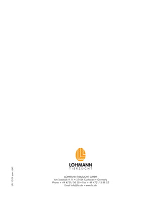 LOHMANN
T I E R Z U C H T
LOHMANN TIERZUCHT GMBH
Am Seedeich 9-11 • 27454 Cuxhaven • Germany
Phone + 49 4721/ 50 50 • Fax + 49 4721/ 3 88 52
Email info@ltz.de • www.ltz.de
LSL
10/09
span./LAT.
 