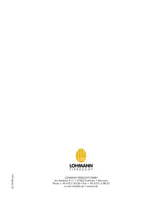 LOHMANN
T I E R Z U C H T
LOHMANN TIERZUCHT GMBH
Am Seedeich 9-11 • 27454 Cuxhaven • Germany
Phone + 49 4721/ 50 50 • Fax + 49 4721/ 3 88 52
e-mail info@ltz.de • www.ltz.de
LSL04/08span.
 