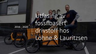 Utfasing av
fossilbasert
drivstoff hos
Lohne & Lauritzsen
2016 - 2020
 