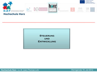 Kompetenznetzwerk für Angewandte
          und Transferorientierte Forschung


  Hochschule Harz




                                               Steuerung
                                                  und
                                              Entwicklung




Hochschule Harz : LL.M. (oec) Thomas Lohr                   Wernigerode 18. Juli 2012
 