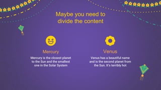 Mercury is the closest planet
to the Sun and the smallest
one in the Solar System
Mercury
Venus has a beautiful name
and is the second planet from
the Sun. It’s terribly hot
Venus
Maybe you need to
divide the content
 