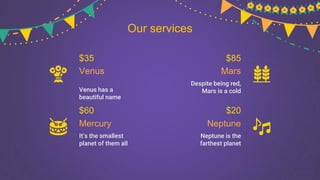 Our services
Despite being red,
Mars is a cold
Venus has a
beautiful name
Mars
Venus
Mercury Neptune
$35
$60
$85
$20
Neptune is the
farthest planet
It’s the smallest
planet of them all
 