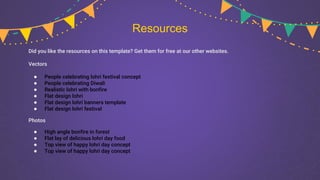 Resources
Did you like the resources on this template? Get them for free at our other websites.
Vectors
● People celebrating lohri festival concept
● People celebrating Diwali
● Realistic lohri with bonfire
● Flat design lohri
● Flat design lohri banners template
● Flat design lohri festival
Photos
● High angle bonfire in forest
● Flat lay of delicious lohri day food
● Top view of happy lohri day concept
● Top view of happy lohri day concept
 