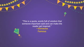 “This is a quote, words full of wisdom that
someone important said and can make the
reader get inspired.”
—Someone
Famous
 