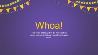 Whoa!
This could be the part of the presentation
where you can introduce yourself, write your
email...
 