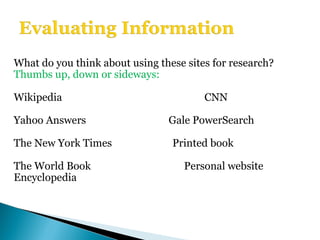 What do you think about using these sites for research? Thumbs up, down or sideways: Wikipedia CNN Yahoo Answers   Gale PowerSearch The New York Times Printed book The World Book    Personal website Encyclopedia 