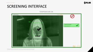 Proprietary - Company Confidential ©2020 FLIR Systems Inc. Information and equipment described herein
may require US Government authorization for export purposes. Diversion contrary to US law is prohibited.
SCREENING INTERFACE
TEMPERATURE OK
 