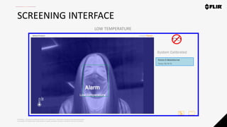 Proprietary - Company Confidential ©2020 FLIR Systems Inc. Information and equipment described herein
may require US Government authorization for export purposes. Diversion contrary to US law is prohibited.
SCREENING INTERFACE
LOW TEMPERATURE
 