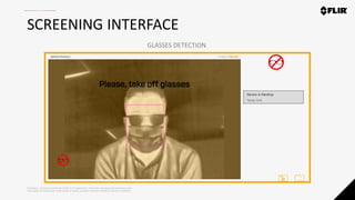 Proprietary - Company Confidential ©2020 FLIR Systems Inc. Information and equipment described herein
may require US Government authorization for export purposes. Diversion contrary to US law is prohibited.
SCREENING INTERFACE
GLASSES DETECTION
 
