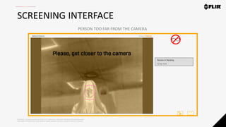 Proprietary - Company Confidential ©2020 FLIR Systems Inc. Information and equipment described herein
may require US Government authorization for export purposes. Diversion contrary to US law is prohibited.
SCREENING INTERFACE
PERSON TOO FAR FROM THE CAMERA
 
