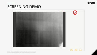 Proprietary - Company Confidential ©2019 FLIR Systems Inc. Information and equipment described herein
may require US Government authorization for export purposes. Diversion contrary to US law is prohibited.
SCREENING DEMO
 