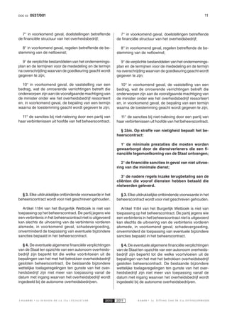 DOC 53   0537/001                                                                                                   11



  7° in voorkomend geval, doelstellingen betreffende          7° in voorkomend geval, doelstellingen betreffende
de financiële structuur van het overheidsbedrijf;           de financiële structuur van het overheidsbedrijf;

   8° in voorkomend geval, regelen betreffende de be-          8° in voorkomend geval, regelen betreffende de be-
stemming van de nettowinst;                                 stemming van de nettowinst;

   9° de verplichte bestanddelen van het ondernemings-         9° de verplichte bestanddelen van het ondernemings-
plan en de termijnen voor de mededeling en de termijn       plan en de termijnen voor de mededeling en de termijn
na overschrijding waarvan de goedkeuring geacht wordt       na overschrijding waarvan de goedkeuring geacht wordt
gegeven te zijn;                                            gegeven te zijn;

  10° in voorkomend geval, de vaststelling van een            10° in voorkomend geval, de vaststelling van een
bedrag, wat de onroerende verrichtingen betreft die         bedrag, wat de onroerende verrichtingen betreft die
onderworpen zijn aan de voorafgaande machtiging van         onderworpen zijn aan de voorafgaande machtiging van
de minister onder wie het overheidsbedrijf ressorteert      de minister onder wie het overheidsbedrijf ressorteert
en, in voorkomend geval, de bepaling van een termijn        en, in voorkomend geval, de bepaling van een termijn
waarna de toestemming geacht wordt gegeven te zijn;         waarna de toestemming geacht wordt gegeven te zijn;

  11° de sancties bij niet-naleving door een partij van       11° de sancties bij niet-naleving door een partij van
haar verbintenissen uit hoofde van het beheerscontract.     haar verbintenissen uit hoofde van het beheerscontract.

                                                              § 2bis. Op straffe van nietigheid bepaalt het be-
                                                            heerscontract:

                                                              1° de minimale prestaties die moeten worden
                                                            gewaarborgd door de dienstverleners die een fi -
                                                            nanciële tegemoetkoming van de Staat ontvangen;

                                                               2° de financiële sancties in geval van niet uitvoe-
                                                            ring van die minimale dienst;

                                                               3° de nadere regels inzake terugbetaling aan de
                                                            cliënten die vooraf diensten hebben betaald die
                                                            nietwerden geleverd.

  § 3. Elke uitdrukkelijke ontbindende voorwaarde in het      § 3. Elke uitdrukkelijke ontbindende voorwaarde in het
beheerscontract wordt voor niet geschreven gehouden.        beheerscontract wordt voor niet geschreven gehouden.

   Artikel 1184 van het Burgerlijk Wetboek is niet van         Artikel 1184 van het Burgerlijk Wetboek is niet van
toepassing op het beheerscontract. De partij jegens wie     toepassing op het beheerscontract. De partij jegens wie
een verbintenis in het beheerscontract niet is uitgevoerd   een verbintenis in het beheerscontract niet is uitgevoerd
kan slechts de uitvoering van de verbintenis vorderen       kan slechts de uitvoering van de verbintenis vorderen
alsmede, in voorkomend geval, schadevergoeding,             alsmede, in voorkomend geval, schadevergoeding,
onverminderd de toepassing van eventuele bijzondere         onverminderd de toepassing van eventuele bijzondere
sancties bepaald in het beheerscontract.                    sancties bepaald in het beheerscontract.

   § 4. De eventuele algemene financiële verplichtingen        § 4. De eventuele algemene financiële verplichtingen
van de Staat ten opzichte van een autonoom overheids-       van de Staat ten opzichte van een autonoom overheids-
bedrijf zijn beperkt tot die welke voortvloeien uit de      bedrijf zijn beperkt tot die welke voortvloeien uit de
bepalingen van het met het betrokken overheidsbedrijf       bepalingen van het met het betrokken overheidsbedrijf
gesloten beheerscontract. De bestaande bijzondere           gesloten beheerscontract. De bestaande bijzondere
wettelijke toelageregelingen ten gunste van het over-       wettelijke toelageregelingen ten gunste van het over-
heidsbedrijf zijn niet meer van toepassing vanaf de         heidsbedrijf zijn niet meer van toepassing vanaf de
datum met ingang waarvan het overheidsbedrijf wordt         datum met ingang waarvan het overheidsbedrijf wordt
ingedeeld bij de autonome overheidsbedrijven.               ingedeeld bij de autonome overheidsbedrijven.



CHAMBRE     2e SESSION DE LA 53e LÉGISLATURE         2010   2011         KAMER   2e   ZITTING VAN DE 53e ZITTINGSPERIODE
 
