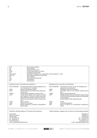 2                                                                                                                                          DOC 53      0537/001




    N-VA                  :           Nieuw-Vlaamse Alliantie
    PS                    :           Parti Socialiste
    MR                    :           Mouvement Réformateur
    CD&V                  :           Christen-Democratisch en Vlaams
    sp.a                  :           socialistische partij anders
    Ecolo-Groen!          :           Ecologistes Confédérés pour l’organisation de luttes originales – Groen
    Open Vld              :           Open Vlaamse liberalen en democraten
    VB                    :           Vlaams Belang
    cdH                   :           centre démocrate Humaniste
    LDD                   :           Lijst Dedecker
    PP                    :           Parti Populaire


    Abréviations dans la numérotation des publications:                           Afkortingen bij de nummering van de publicaties:

    DOC 53 0000/000:     Document parlementaire de la 53ème législature, suivi    DOC 53 0000/000:     Parlementair document van de 53e zittingsperiode +
                         du n° de base et du n° consécutif                                             basisnummer en volgnummer
    QRVA:                Questions et Réponses écrites                            QRVA:                Schriftelijke Vragen en Antwoorden
    CRIV:                Version Provisoire du Compte Rendu intégral (cou-        CRIV:                Voorlopige versie van het Integraal Verslag (groene
                         verture verte)                                                                kaft)
    CRABV:               Compte Rendu Analytique (couverture bleue)               CRABV:               Beknopt Verslag (blauwe kaft)
    CRIV:                Compte Rendu Intégral, avec, à gauche, le compte         CRIV:                Integraal Verslag, met links het deﬁnitieve integraal verslag
                         rendu intégral et, à droite, le compte rendu analy-                           en rechts het vertaald beknopt verslag van de toespraken
                         tique traduit des interventions (avec les annexes)                            (met de bijlagen)
                         (PLEN: couverture blanche; COM: couverture sau-                               (PLEN: witte kaft; COM: zalmkleurige kaft)
                         mon)
    PLEN:                Séance plénière                                          PLEN:                Plenum
    COM:                 Réunion de commission                                    COM:                 Commissievergadering
    MOT:                 Motions déposées en conclusion d’interpellations         MOT:                 Moties tot besluit van interpellaties (beigekleurig
                         (papier beige)                                                                papier)



    Publications ofﬁcielles éditées par la Chambre des représentants              Ofﬁciële publicaties, uitgegeven door de Kamer van volksvertegenwoordigers

    Commandes:                                                                                                                                        Bestellingen:
    Place de la Nation 2                                                                                                                               Natieplein 2
    1008 Bruxelles                                                                                                                                   1008 Brussel
    Tél. : 02/ 549 81 60                                                                                                                      Tel. : 02/ 549 81 60
    Fax : 02/549 82 74                                                                                                                         Fax : 02/549 82 74
    www.laChambre.be                                                                                                                            www.deKamer.be
    e-mail : publications@laChambre.be                                                                                         e-mail : publicaties@deKamer.be




CHAMBRE        2e SESSION DE LA 53e LÉGISLATURE                            2010   2011                KAMER     2e ZITTING VAN DE 53e ZITTINGSPERIODE
 