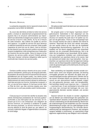4                                                                                                     DOC 53    0537/001



                 DÉVELOPPEMENTS                                                     TOELICHTING



    MESDAMES, MESSIEURS,                                         DAMES EN HEREN,

  La présente proposition de loi reprend le texte de la         Dit wetsvoorstel neemt de tekst over van wetsvoorstel
proposition de loi DOC 52 0055/001.                           DOC 52 0055/001.

   Au cours des dernières années la notion de service            De jongste jaren is het begrip “openbare dienst”
public a évolué en abandonnant progressivement les            geëvolueerd. Geleidelijk is men afgestapt van die
aspects liés à la structure administrative qui répon-         aspecten die inherent waren aan de administratieve
daient aux demandes d’usagers pour passer au concept          structuur en waarbij het zaak was in te spelen op vra-
de service à fournir à des clients. Au fur et à mesure        gen van de gebruikers. Thans is men overgestapt naar
de cette évolution, des critères de qualité du service        een concept waarbij het zaak is cliënten een dienst te
sont apparus. La qualité du service est ainsi devenue         verlenen. Naarmate die trend zich sterker doorzette,
un élément essentiel du service universel. Cette qualité      zijn een aantal criteria op het vlak van de kwalitatief
s’apprécie du point de vue du client; c’est en fonction       hoogwaardige dienstverlening opgedoken. Zo is de
de ses besoins que des pouvoirs publics octroient des         kwaliteit van de dienst uitgegroeid tot een essentieel
moyens budgétaires à des entreprises pour l’exécution         element van de universele dienstverlening. Het is de
de missions de service public. Dans la mesure où les          cliënt die de kwaliteit ervan beoordeelt. Bij de toeken-
missions de service public servent l’intérêt général,         ning van budgettaire middelen aan ondernemingen
l’État peut imposer certaines obligations telles que la       om opdrachten van openbare dienst uit te voeren, laat
continuité des missions de service public.                    de overheid zich leiden door haar behoeften. Voor op-
                                                              drachten van openbare dienst die het algemeen belang
                                                              dienen, kan de Staat bepaalde verplichtingen opleggen,
                                                              zoals de gewaarborgde continuïteit bij de uitvoering van
                                                              die opdrachten.

   Certains conflits sociaux récents ont eu pour consé-           Naar aanleiding van bepaalde recente sociale con-
quence d’empêcher, parfois pour de longues périodes,          flicten werd, soms voor langere periodes, de levering
la prestation de services dont le financement est assuré      onmogelijk gemaakt van diensten die deels door ge-
partiellement par de l’argent public. Les clients privés      meenschapsgeld worden gefinancierd. Cliënten die op
des prestations qu’ils ont payées à l’avance sous forme       die manier verstoken blijven van diensten waarvoor zij
d’abonnement se voient souvent refuser le rembourse-          vooraf via een abonnement hadden betaald, krijgen
ment des services non fournis, l’entreprise invoquant, à      die niet-geleverde diensten vaak niet terugbetaald.
tort, un cas de force majeure. Il n’est que normal, dans      Het betrokken bedrijf voert daarvoor dan — onterecht
un État de droit, que des sommes payées pour des              — overmacht aan. In een rechtsstaat is het echter toch
services qui ne sont pas prestés soient remboursées.          niet meer dan normaal dat bedragen die voor niet-
                                                              gepresteerde diensten werden betaald, ook worden
                                                              terugbetaald.

   C’est pourquoi il convient de clarifier la situation des      Daarom behoort de situatie te worden uitgeklaard
clients d’entreprises prestataires de “services publics”      van de cliënten van ondernemingen die opdrachten van
confrontés à une interruption de ces services. En im-         “openbare dienst” uitvoeren, en die worden geconfronteerd
posant par la loi à ces entreprises une obligation de         met een onderbreking van die dienstverlening. Mocht men
service minimum, on contribue à améliorer la qualité          die ondernemingen bij wet verplichten voor een minimale
des services proposés. Le service minimum ne porte            dienstverlening te zorgen, dan zou zulks bijdragen tot een
aucune atteinte au droit de grève qui, par ailleurs, ne       hoogwaardigere dienstverlening. De minimale dienst-
connaît ni définition légale ni règlementation d’ensemle      verlening laat het stakingsrecht onverkort, dat overigens
en droit belge.                                               nergens wettelijk is omschreven, en waaromtrent enige
                                                              algemene reglementering naar Belgisch recht ontbreekt.




CHAMBRE    2e SESSION DE LA 53e LÉGISLATURE            2010   2011          KAMER   2e ZITTING VAN DE 53e ZITTINGSPERIODE
 