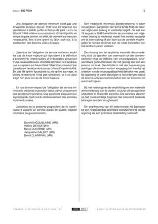 DOC 53    0537/001                                                                                                      5



   Une obligation de service minimum n’est pas une                Een verplichte minimale dienstverlening is geen
innovation puisque depuis 1948  une loi organise les           nieuwigheid, aangezien een wet al sinds 1948 de taken
prestations d’intérêt public en temps de paix. La loi du       van algemeen belang in vredestijd regelt. De wet van
19 août 1948 relative aux prestations d’intérêt public en      19 augustus 1948 betreffende de prestaties van alge-
temps de paix permet, en effet, de prendre les mesures         meen belang in vredestijd maakt het immers mogelijk
nécessaires, lors d’une grève ou d’un lock-out, à la           om bij een staking of een lock-out de vereiste maatre-
satisfaction des besoins vitaux du pays.                       gelen te nemen teneinde aan de vitale behoeften van
                                                               het land te kunnen voldoen.

   L’étendue de l’obligation de service minimum exclut            De omvang van de verplichte minimale dienstverle-
les cas de force majeure qui répondent à la définition         ning sluit die gevallen van overmacht uit die overeen-
d’événements imprévisibles et irrésistibles provenant          stemmen met de definitie van onvoorspelbare, onaf-
d’une cause extérieure. Une telle définition ne s’applique     wendbare gebeurtenissen die het gevolg zijn van een
pas aux grèves qui doivent faire l’objet d’un préavis et par   externe oorzaak. Die definitie is niet van toepassing op
conséquent ne répondent pas au critère d’imprévisibilité.      stakingen die moeten worden aangezegd en waarbij het
En cas de grève spontanée ou de grève sauvage, le              criterium van de onvoorspelbaarheid derhalve niet geldt.
critère d’extériorité n’est pas rencontré, et il ne peut       Bij spontane of wilde stakingen is het criterium inzake
s’agir non plus de cas de force majeure.                       de externe oorzaak niet vervuld en kan het evenmin om
                                                               overmacht gaan.

   En cas de non-respect de l’obligation de service mi-           Bij niet-naleving van de verplichting om een minimale
nimum la présente proposition de loi prévoit uniquement        dienstverlening aan te bieden, voorziet dit wetsvoorstel
des sanctions financières. Ces sanctions s’appuient sur        uitsluitend in financiële sancties. Die sancties steunen
le principe du droit civil du remboursement des sommes         op het civielrechtelijk beginsel dat onterecht betaalde
indûment payées.                                               bedragen worden terugbetaald.

   L’adoption de la présente proposition de loi contri-           De goedkeuring van dit wetsvoorstel zal bijdragen
buera à assurer un service public de qualité, objectif         tot een hoogwaardige openbare dienstverlening, die de
prioritaire du gouvernement.                                   regering als een prioritaire doelstelling nastreeft.


            Daniel BACQUELAINE (MR)
            Valérie DE BUE(MR)
            Denis DUCARME (MR)
            Jacqueline GALANT (MR)
            David CLARINVAL (MR)




CHAMBRE      2e SESSION DE LA 53e LÉGISLATURE           2010   2011          KAMER   2e ZITTING VAN DE 53e ZITTINGSPERIODE
 